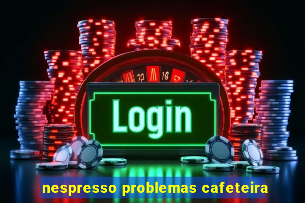 nespresso problemas cafeteira